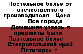 Постельное бельё от отечественного производителя › Цена ­ 269 - Все города Домашняя утварь и предметы быта » Постельное белье   . Ставропольский край,Пятигорск г.